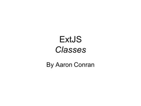 ExtJS Classes By Aaron Conran. Creating Classes Creating classes in JavaScript is easy as creating a constructor function and using the new keyword when.