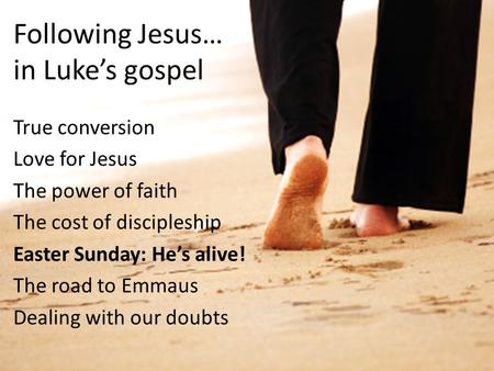 Following Jesus… in Luke’s gospel True conversion Love for Jesus The power of faith The cost of discipleship Easter Sunday: He’s alive! The road to Emmaus.