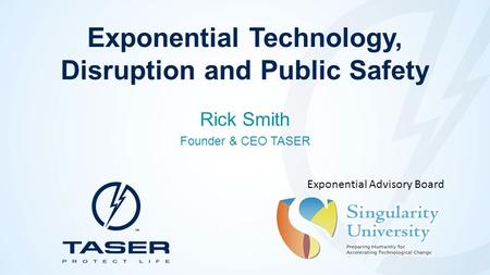 Exponential Technology, Disruption and Public Safety Rick Smith Founder & CEO TASER Exponential Advisory Board.