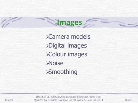 Images  Camera models  Digital images  Colour images  Noise  Smoothing Images Based on A Practical Introduction to Computer Vision with OpenCV by.