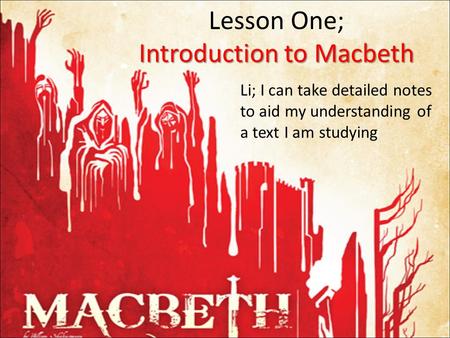 Introduction to Macbeth Lesson One; Introduction to Macbeth Li; I can take detailed notes to aid my understanding of a text I am studying.