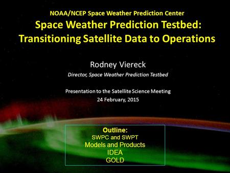 NOAA/NCEP Space Weather Prediction Center Space Weather Prediction Testbed: Transitioning Satellite Data to Operations Rodney Viereck Director, Space.
