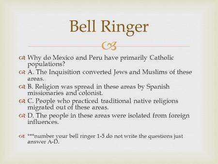 Bell Ringer Why do Mexico and Peru have primarily Catholic populations? A. The Inquisition converted Jews and Muslims of these areas. B. Religion was spread.