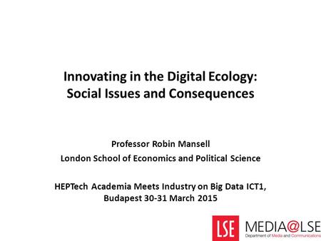 Innovating in the Digital Ecology: Social Issues and Consequences Professor Robin Mansell London School of Economics and Political Science HEPTech Academia.