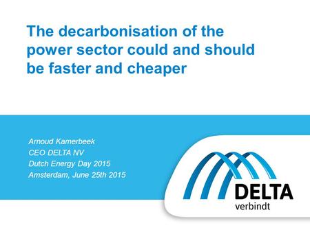 Arnoud Kamerbeek CEO DELTA NV Dutch Energy Day 2015 Amsterdam, June 25th 2015 The decarbonisation of the power sector could and should be faster and cheaper.