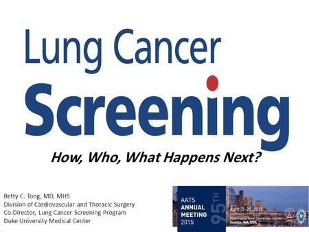 How, Who, What Happens Next? Betty C. Tong, MD, MHS Division of Cardiovascular and Thoracic Surgery Co-Director, Lung Cancer Screening Program Duke University.