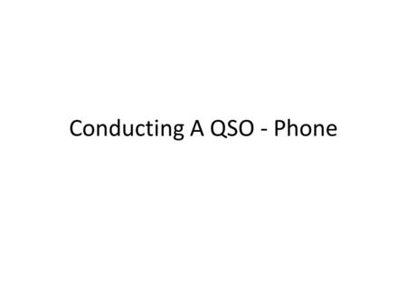 Conducting A QSO - Phone. Conducting A QSO – Phone (cont.) Rule Number 1 – Listen.