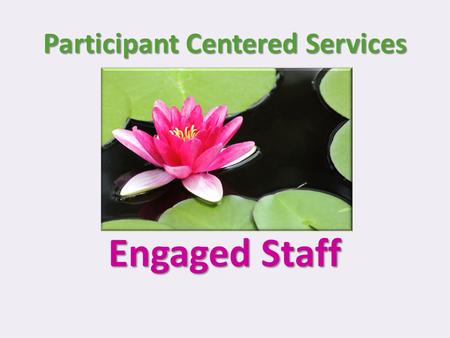 Participant Centered Services Engaged Staff. Agenda 1.Engaged Staff 2.Customer Service 3.Action Plan.