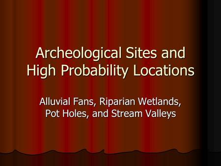 Archeological Sites and High Probability Locations Alluvial Fans, Riparian Wetlands, Pot Holes, and Stream Valleys.