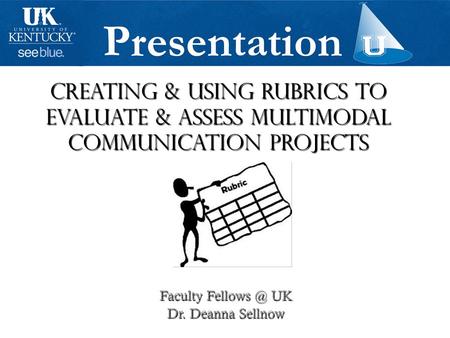 Creating & Using rubrics To Evaluate & Assess Multimodal Communication Projects Faculty UK Dr. Deanna Sellnow.