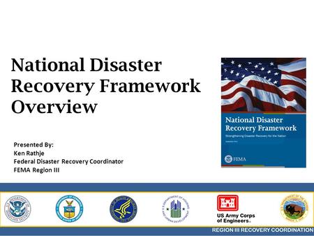 National Disaster Recovery Framework Overview Presented By: Ken Rathje Federal Disaster Recovery Coordinator FEMA Region III.