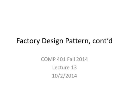 Factory Design Pattern, cont’d COMP 401 Fall 2014 Lecture 13 10/2/2014.