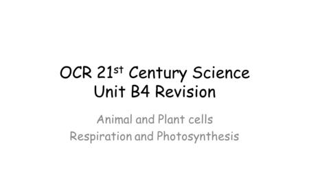 OCR 21 st Century Science Unit B4 Revision Animal and Plant cells Respiration and Photosynthesis.