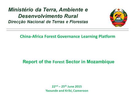 22 nd – 25 th June 2015 Yaounde and Kribi, Cameroon Ministério da Terra, Ambiente e Desenvolvimento Rural Direcção Nacional de Terras e Florestas China-Africa.