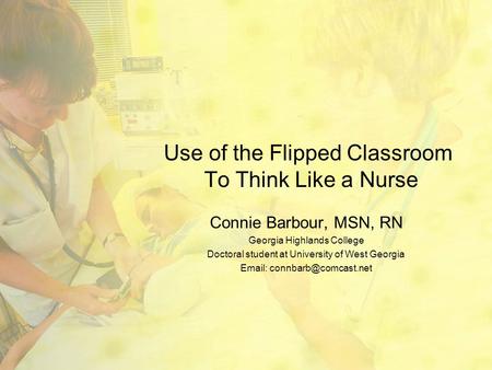 Use of the Flipped Classroom To Think Like a Nurse Connie Barbour, MSN, RN Georgia Highlands College Doctoral student at University of West Georgia Email: