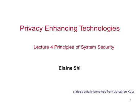 1 Privacy Enhancing Technologies Elaine Shi Lecture 4 Principles of System Security slides partially borrowed from Jonathan Katz.