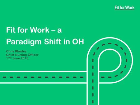 Fit for Work – a Paradigm Shift in OH Chris Rhodes Chief Nursing Officer 17 th June 2015.