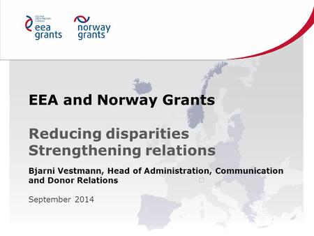 EEA and Norway Grants Reducing disparities Strengthening relations Bjarni Vestmann, Head of Administration, Communication and Donor Relations September.