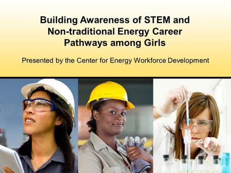 Presented by the Center for Energy Workforce Development Building Awareness of STEM and Non-traditional Energy Career Pathways among Girls.