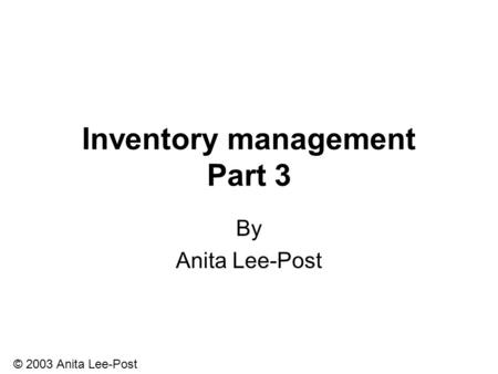 © 2003 Anita Lee-Post Inventory management Part 3 By Anita Lee-Post.