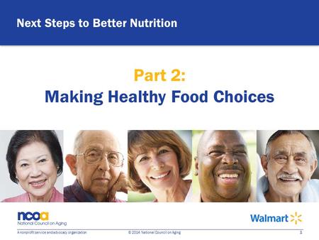 1 A nonprofit service and advocacy organization © 2014 National Council on Aging Next Steps to Better Nutrition Part 2: Making Healthy Food Choices.