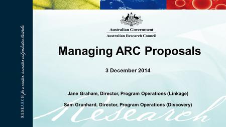 3 December 2014 Jane Graham, Director, Program Operations (Linkage) Sam Grunhard, Director, Program Operations (Discovery) Managing ARC Proposals.