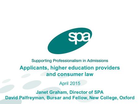 Applicants, higher education providers and consumer law April 2015 Janet Graham, Director of SPA David Palfreyman, Bursar and Fellow, New College, Oxford.