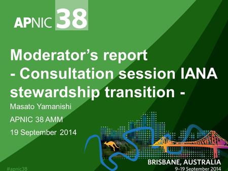 Moderator’s report - Consultation session IANA stewardship transition - Masato Yamanishi APNIC 38 AMM 19 September 2014.