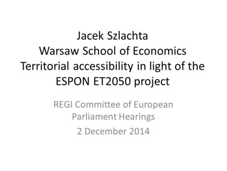 Jacek Szlachta Warsaw School of Economics Territorial accessibility in light of the ESPON ET2050 project REGI Committee of European Parliament Hearings.