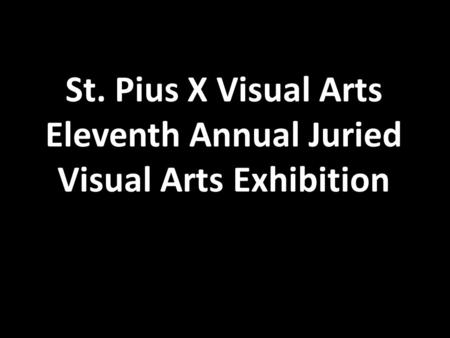 St. Pius X Visual Arts Eleventh Annual Juried Visual Arts Exhibition.