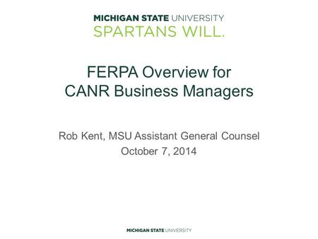 FERPA Overview for CANR Business Managers Rob Kent, MSU Assistant General Counsel October 7, 2014.