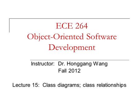 ECE 264 Object-Oriented Software Development Instructor: Dr. Honggang Wang Fall 2012 Lecture 15: Class diagrams; class relationships.