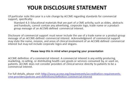 YOUR DISCLOSURE STATEMENT Of particular note this year is a rule change by ACCME regarding standards for commercial support, specifically: Standard 4.3: