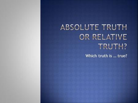 Which truth is … true?.  Is truth absolute? Is truth relative? This question has plagued humanity since the dawn of recorded history.  Here is a dialogue.