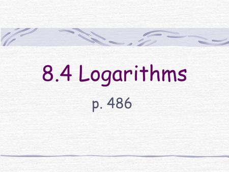 8.4 Logarithms p. 486.