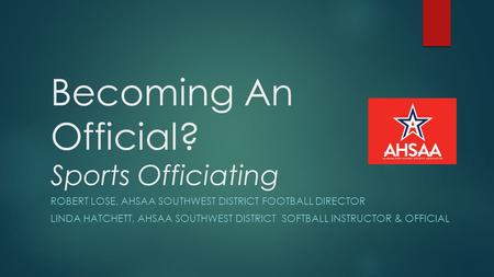 Becoming An Official? Sports Officiating ROBERT LOSE, AHSAA SOUTHWEST DISTRICT FOOTBALL DIRECTOR LINDA HATCHETT, AHSAA SOUTHWEST DISTRICT SOFTBALL INSTRUCTOR.