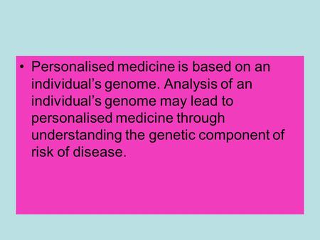 Personalised medicine is based on an individual’s genome. Analysis of an individual’s genome may lead to personalised medicine through understanding the.