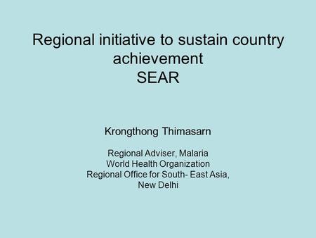 Regional initiative to sustain country achievement SEAR Krongthong Thimasarn Regional Adviser, Malaria World Health Organization Regional Office for South-