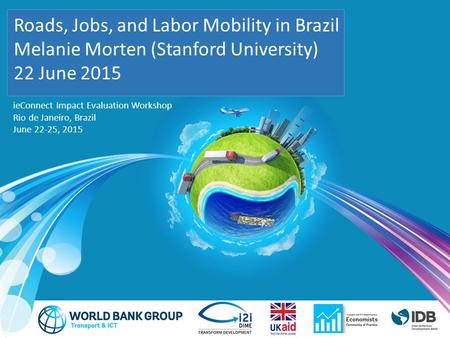 [insert title here] [Author] [Date] ieConnect Impact Evaluation Workshop Rio de Janeiro, Brazil June 22-25, 2015 Roads, Jobs, and Labor Mobility in Brazil.