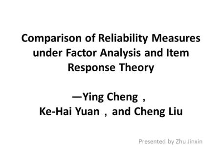 Comparison of Reliability Measures under Factor Analysis and Item Response Theory —Ying Cheng ， Ke-Hai Yuan ， and Cheng Liu Presented by Zhu Jinxin.