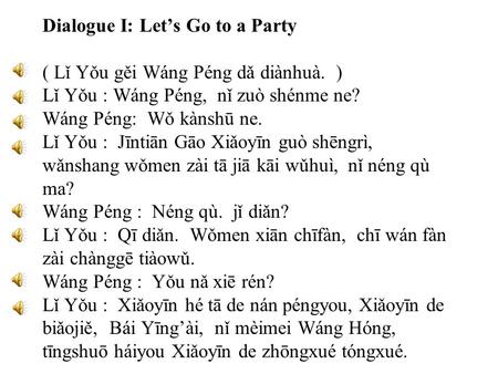 Dialogue I: Let’s Go to a Party ( Lǐ Yǒu gěi Wáng Péng dǎ diànhuà. ) Lǐ Yǒu : Wáng Péng, nǐ zuò shénme ne? Wáng Péng: Wǒ kànshū ne. Lǐ Yǒu : Jīntiān Gāo.