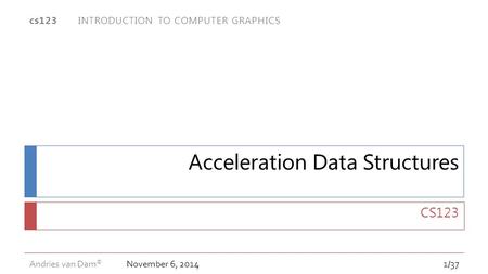 November 6, 2014 1/37 cs123 INTRODUCTION TO COMPUTER GRAPHICS Andries van Dam © Acceleration Data Structures CS123.