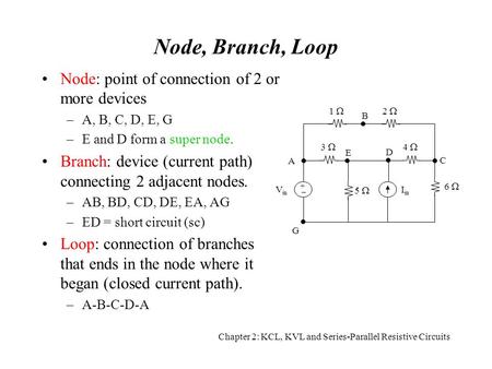 Chapter 2: KCL, KVL and Series-Parallel Resistive Circuits Node, Branch, Loop Node: point of connection of 2 or more devices –A, B, C, D, E, G –E and D.