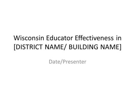 Wisconsin Educator Effectiveness in [DISTRICT NAME/ BUILDING NAME] Date/Presenter.