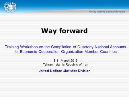 United Nations Statistics Division Way forward Training Workshop on the Compilation of Quarterly National Accounts for Economic Cooperation Organization.