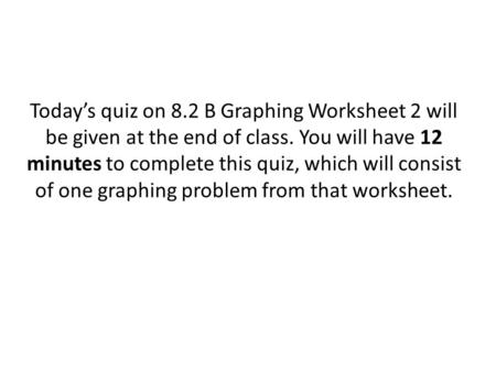 Today’s quiz on 8.2 B Graphing Worksheet 2 will be given at the end of class. You will have 12 minutes to complete this quiz, which will consist of one.