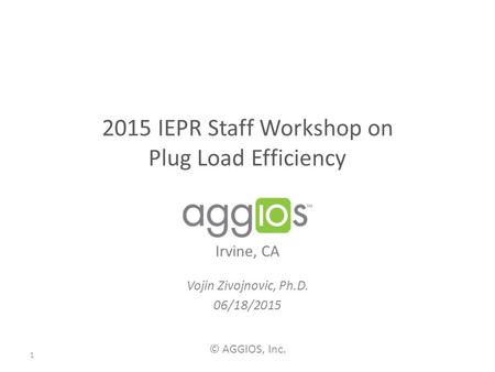 2015 IEPR Staff Workshop on Plug Load Efficiency Vojin Zivojnovic, Ph.D. 06/18/2015 1 © AGGIOS, Inc. Irvine, CA.
