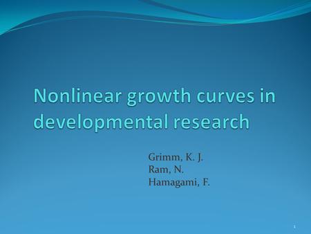 Grimm, K. J. Ram, N. Hamagami, F. 1. Road Map The role of growth models in developmental studies Growth curve analysis Linear growth curve Nonlinear change.