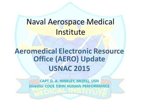 Naval Aerospace Medical Institute Aeromedical Electronic Resource Office (AERO) Update USNAC 2015 CAPT D. A. HINKLEY, MC(FS), USN Director CODE 53HN HUMAN.