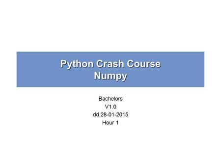 Python Crash Course Numpy Bachelors V1.0 dd 28-01-2015 Hour 1.